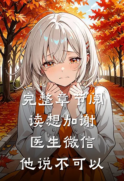 完整章节阅读想加谢医生微信，他说不可以