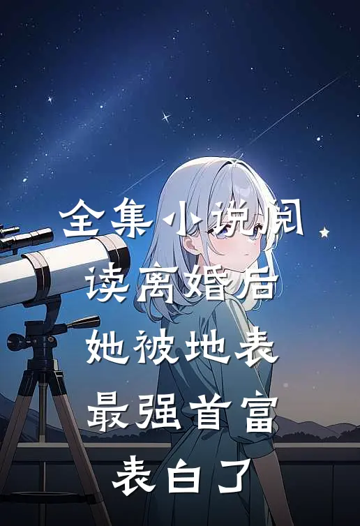全集小说阅读离婚后，她被地表最强首富表白了