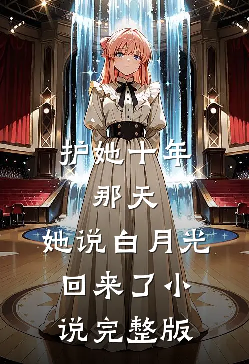 护她十年,那天,她说白月光回来了小说完整版