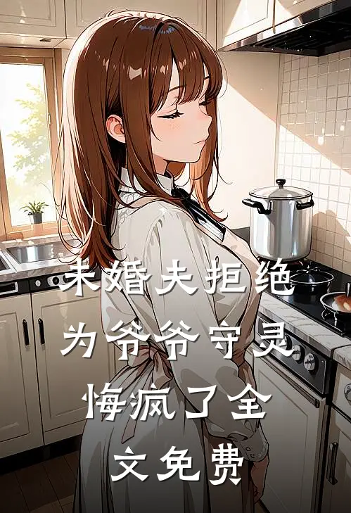 未婚夫拒绝为爷爷守灵,悔疯了全文免费观看