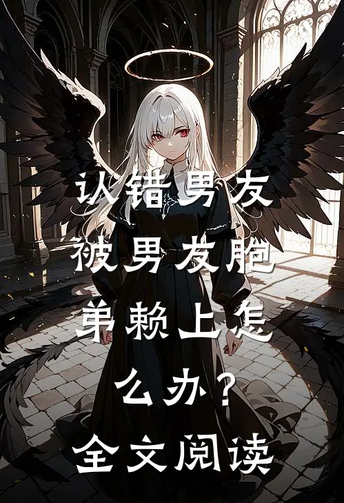 认错男友，被男友胞弟赖上怎么办？全文阅读