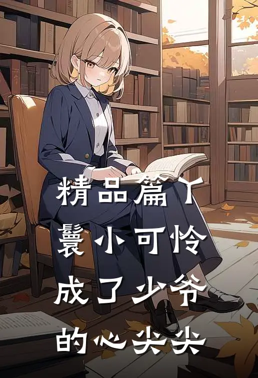 精品篇丫鬟小可怜成了少爷的心尖尖