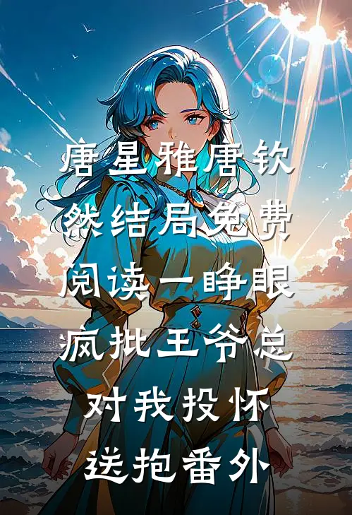 唐星雅唐钦然结局免费阅读一睁眼，疯批王爷总对我投怀送抱番外