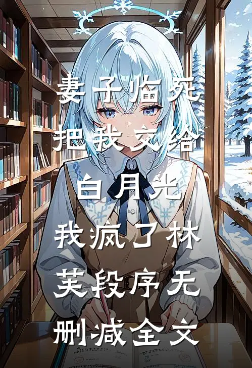 妻子临死把我交给白月光，我疯了林芙段序无删减全文