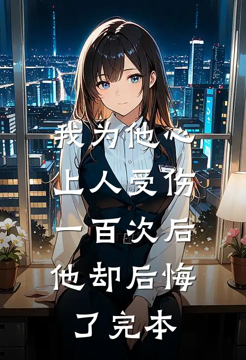 我为他心上人受伤一百次后，他却后悔了完本