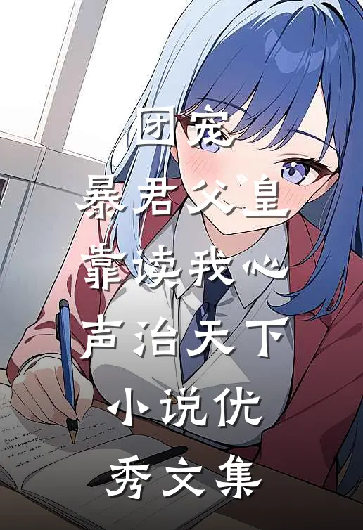 团宠:暴君父皇靠读我心声治天下小说优秀文集