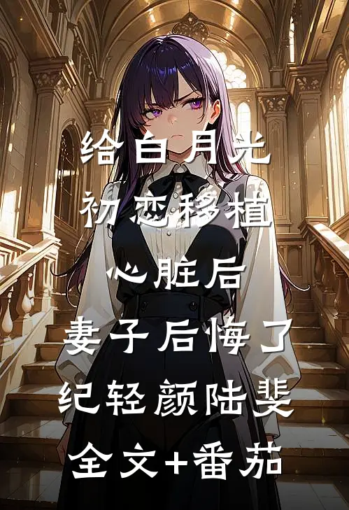 给白月光初恋移植心脏后，妻子后悔了纪轻颜陆斐全文+番茄