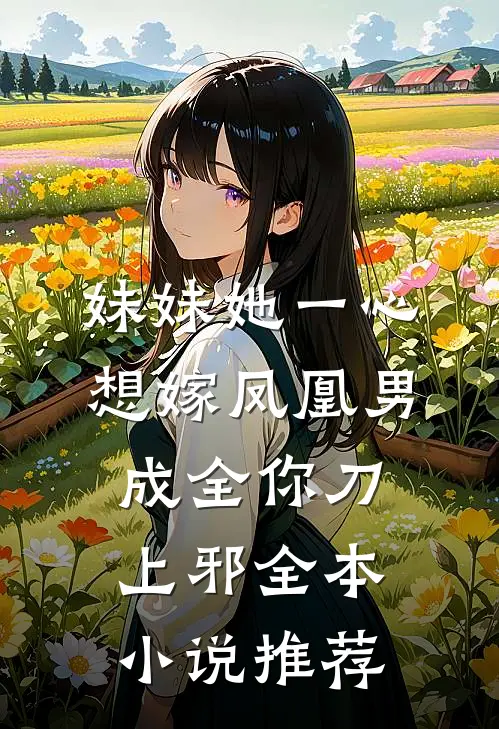 妹妹她一心想嫁凤凰男,成全你 刀上邪全本小说推荐