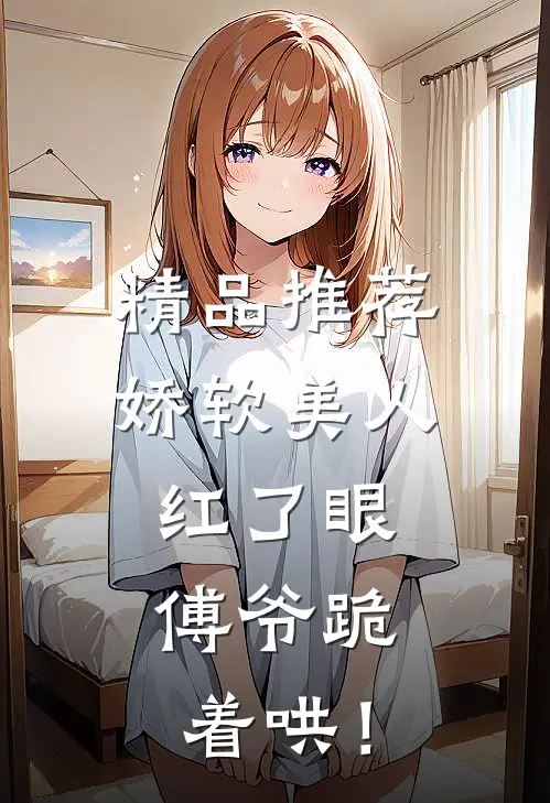 精品推荐娇软美人红了眼，傅爷跪着哄！