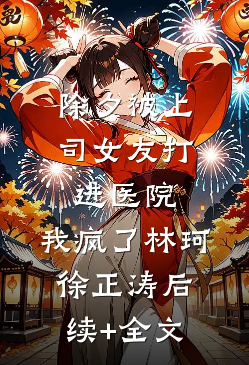 除夕被上司女友打进医院，我疯了林珂徐正涛后续+全文