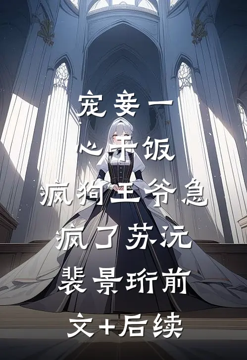 宠妾一心干饭，疯狗王爷急疯了苏沅裴景珩前文+后续