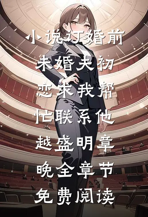 小说订婚前，未婚夫初恋求我帮忙联系他越盛明章晚全章节免费阅读