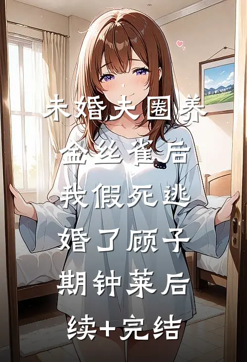 未婚夫圈养金丝雀后，我假死逃婚了顾子期钟莱后续+完结