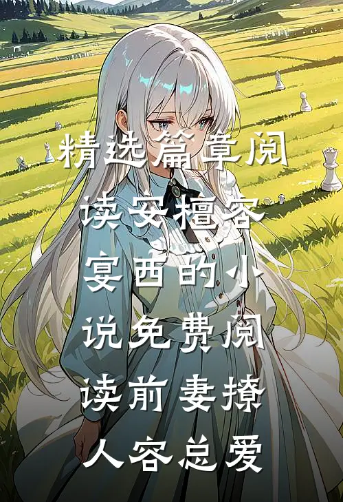 精选篇章阅读安檀容宴西的小说免费阅读前妻撩人容总爱