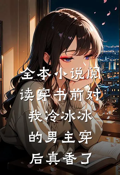 全本小说阅读穿书前对我冷冰冰的男主穿后真香了