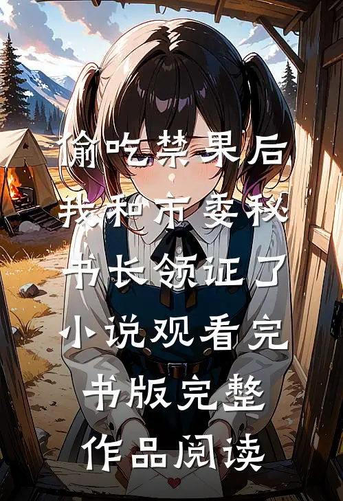 偷吃禁果后，我和市委秘书长领证了小说观看完书版完整作品阅读