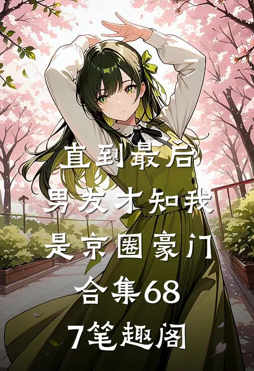 直到最后，男友才知我是京圈豪门合集687笔趣阁