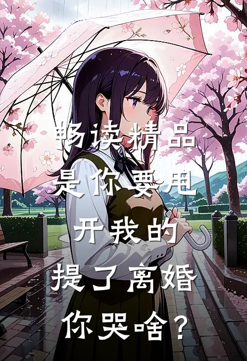 畅读精品是你要甩开我的，提了离婚你哭啥？