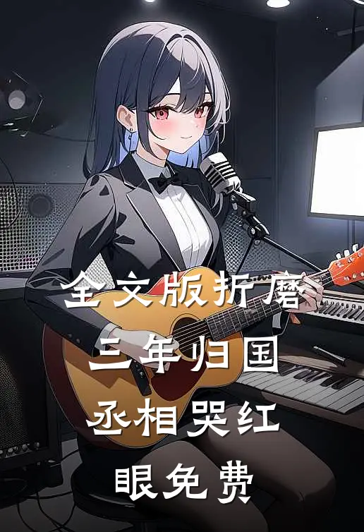 全文版折磨三年归国,丞相哭红眼免费