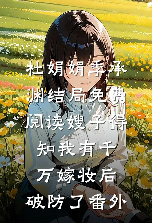 杜娟娟季承渊结局免费阅读嫂子得知我有千万嫁妆后，破防了番外