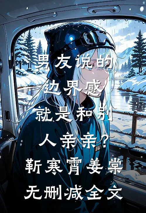 男友说的边界感，就是和别人亲亲？靳寒霄姜棠无删减全文