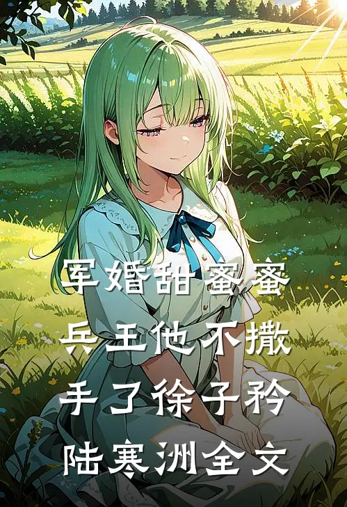 军婚甜蜜蜜，兵王他不撒手了徐子矜陆寒洲全文