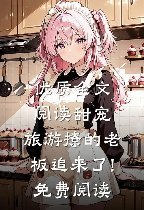 优质全文阅读甜宠:旅游撩的老板追来了!免费阅读