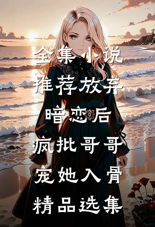 全集小说推荐放弃暗恋后，疯批哥哥宠她入骨精品选集