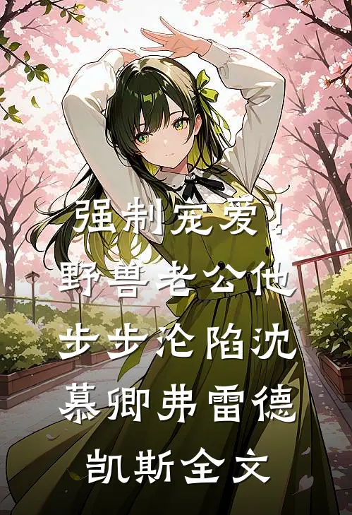 强制宠爱！野兽老公他步步沦陷沈慕卿弗雷德.凯斯全文