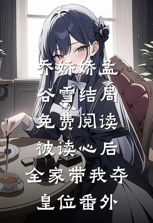 乔娇娇孟谷雪结局免费阅读被读心后，全家带我夺皇位番外