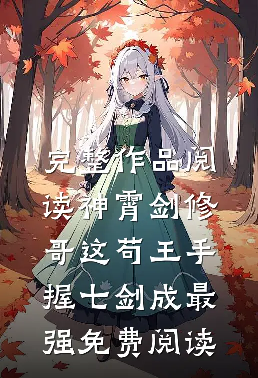 完整作品阅读神霄剑修:哥这苟王手握七剑成最强免费阅读