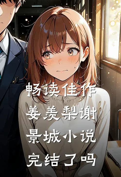 畅读佳作姜羡梨谢景城小说完结了吗
