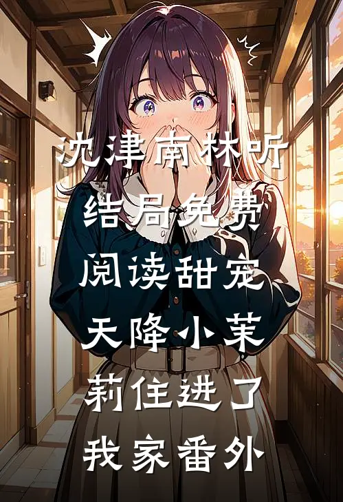 沈津南林听结局免费阅读甜宠：天降小茉莉住进了我家番外