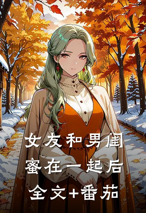 女友和男闺蜜在一起后全文+番茄