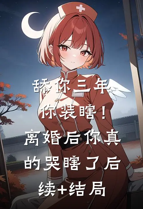 舔你三年你装瞎！离婚后你真的哭瞎了后续+结局