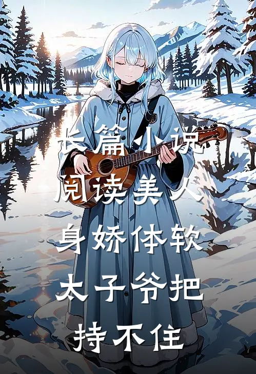 长篇小说阅读美人身娇体软，太子爷把持不住