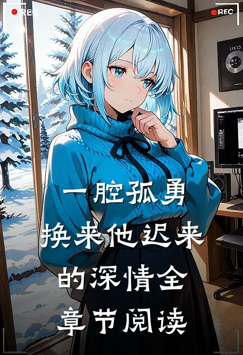一腔孤勇，换来他迟来的深情全章节阅读