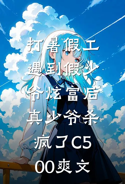 打暑假工遇到假少爷炫富后，真少爷杀疯了C500爽文