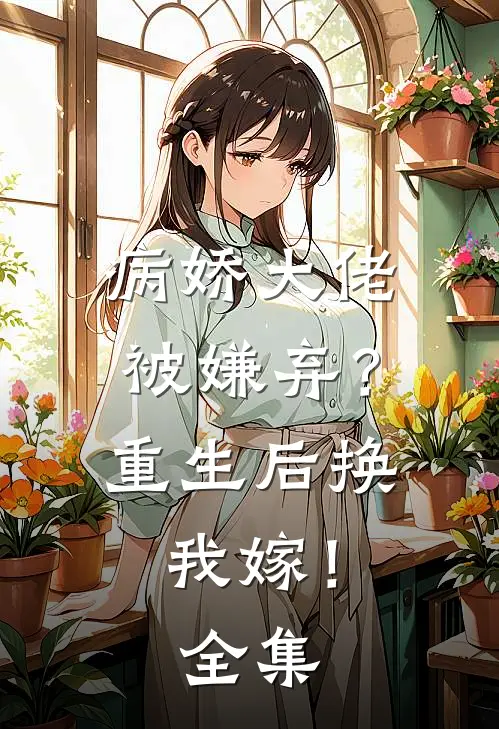 病娇大佬被嫌弃？重生后换我嫁！全集