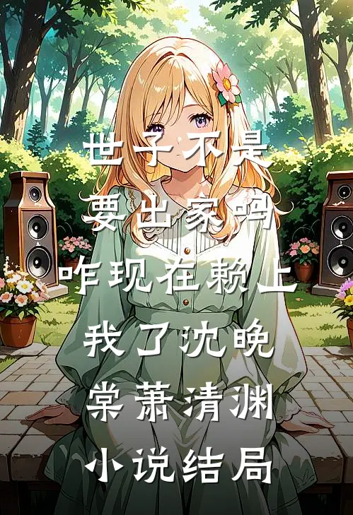 世子不是要出家吗，咋现在赖上我了沈晚棠萧清渊小说结局