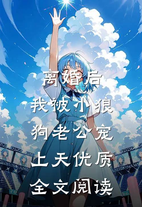 离婚后，我被小狼狗老公宠上天优质全文阅读