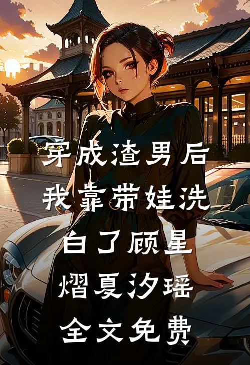 穿成渣男后，我靠带娃洗白了顾星熠夏汐瑶全文免费