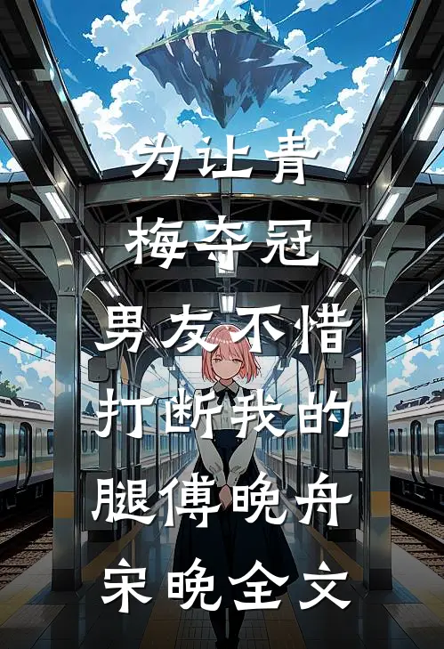 为让青梅夺冠，男友不惜打断我的腿傅晚舟宋晚全文