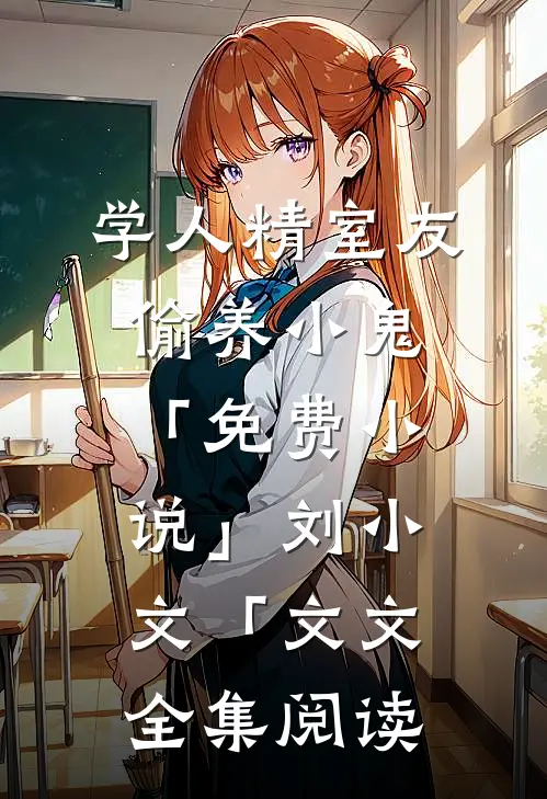 学人精室友偷养小鬼「免费小说」刘小文「文文全集阅读