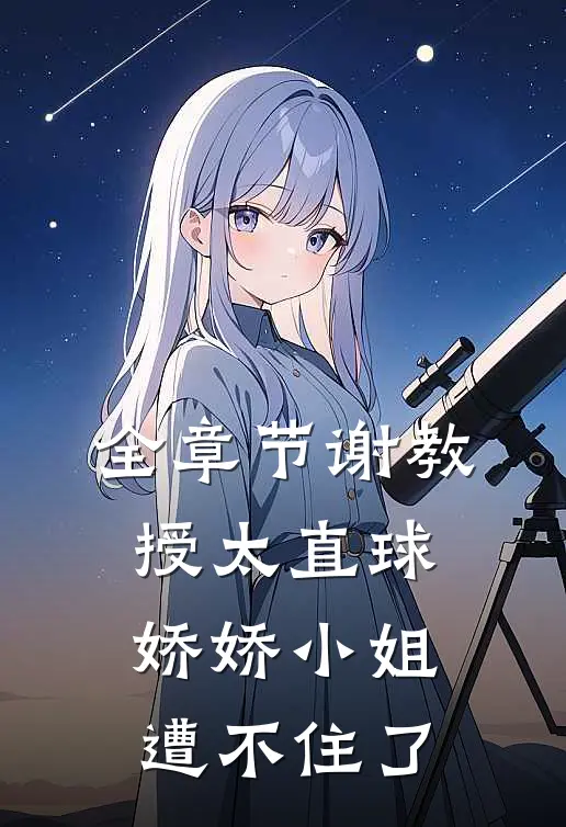 全章节谢教授太直球，娇娇小姐遭不住了