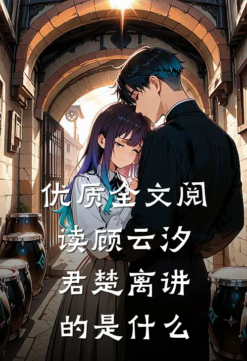 优质全文阅读顾云汐君楚离讲的是什么