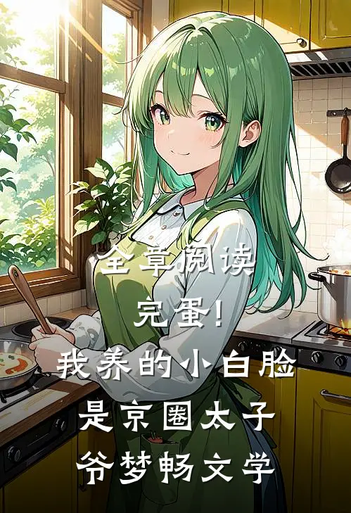全章阅读完蛋!我养的小白脸是京圈太子爷 梦畅文学