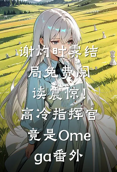 谢灼时霁结局免费阅读震惊！高冷指挥官竟是Omega番外