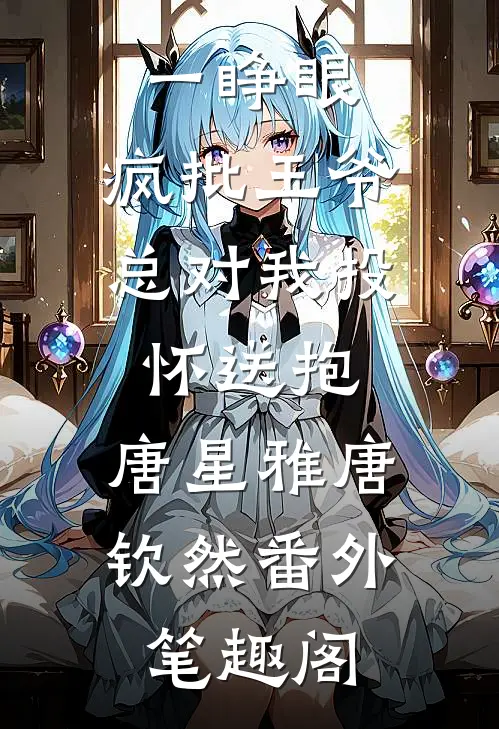 一睁眼，疯批王爷总对我投怀送抱：唐星雅唐钦然番外笔趣阁
