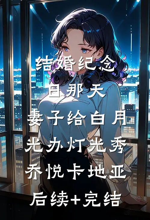 结婚纪念日那天，妻子给白月光办灯光秀乔悦卡地亚后续+完结